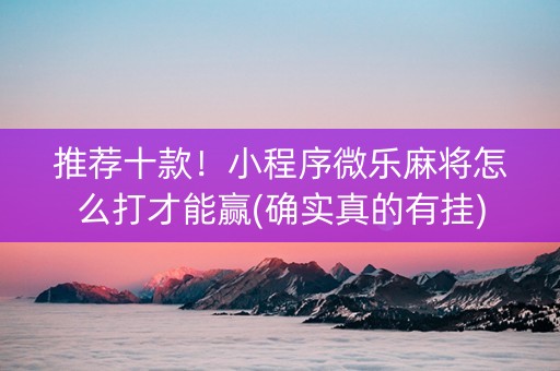 推荐十款！小程序微乐麻将怎么打才能赢(确实真的有挂)