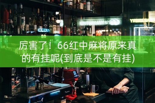 厉害了！66红中麻将原来真的有挂呢(到底是不是有挂)