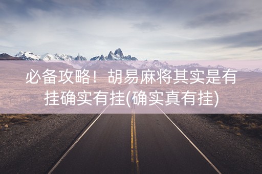 必备攻略！胡易麻将其实是有挂确实有挂(确实真有挂)