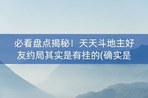 必看盘点揭秘！天天斗地主好友约局其实是有挂的(确实是有挂的)