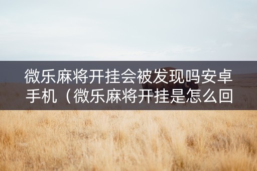 微乐麻将开挂会被发现吗安卓手机（微乐麻将开挂是怎么回事）