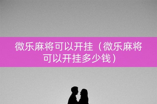 微乐麻将可以开挂（微乐麻将可以开挂多少钱）