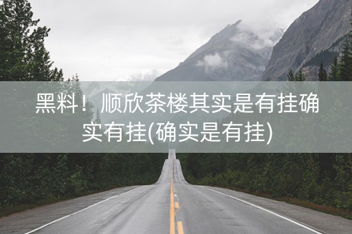 黑料！顺欣茶楼其实是有挂确实有挂(确实是有挂)
