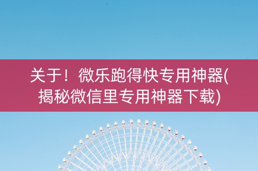 关于！微乐跑得快专用神器(揭秘微信里专用神器下载)