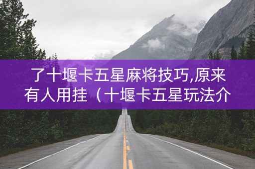 了十堰卡五星麻将技巧,原来有人用挂（十堰卡五星玩法介绍）