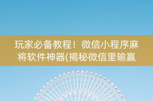 玩家必备教程！微信小程序麻将软件神器(揭秘微信里输赢技巧)