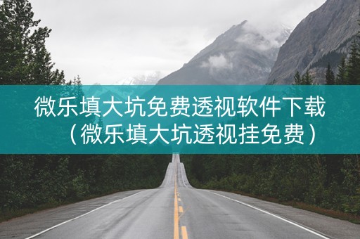 微乐填大坑免费透视软件下载（微乐填大坑透视挂免费）