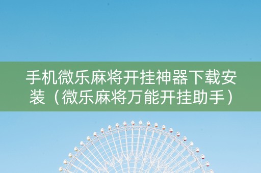 手机微乐麻将开挂神器下载安装（微乐麻将万能开挂助手）