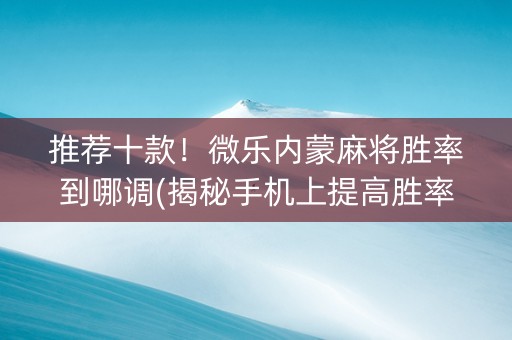推荐十款！微乐内蒙麻将胜率到哪调(揭秘手机上提高胜率)