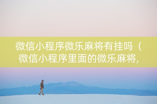 微信小程序微乐麻将有挂吗（微信小程序里面的微乐麻将,有挂吗）