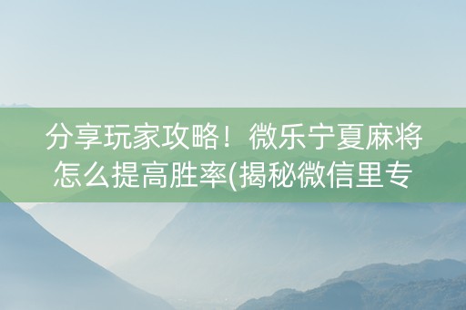 分享玩家攻略！微乐宁夏麻将怎么提高胜率(揭秘微信里专用神器)