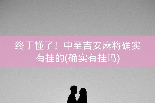 终于懂了！中至吉安麻将确实有挂的(确实有挂吗)