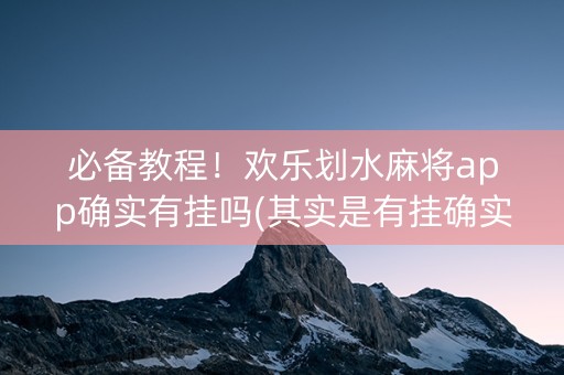 必备教程！欢乐划水麻将app确实有挂吗(其实是有挂确实有挂)