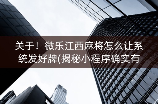 关于！微乐江西麻将怎么让系统发好牌(揭秘小程序确实有猫腻)