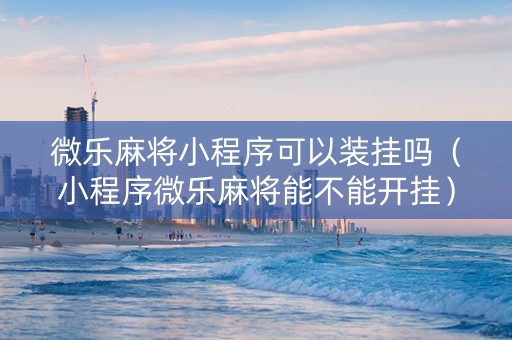 微乐麻将小程序可以装挂吗（小程序微乐麻将能不能开挂）