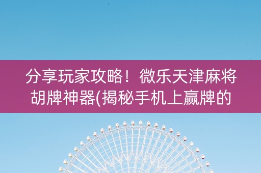 分享玩家攻略！微乐天津麻将胡牌神器(揭秘手机上赢牌的技巧)