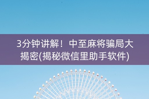 3分钟讲解！中至麻将骗局大揭密(揭秘微信里助手软件)