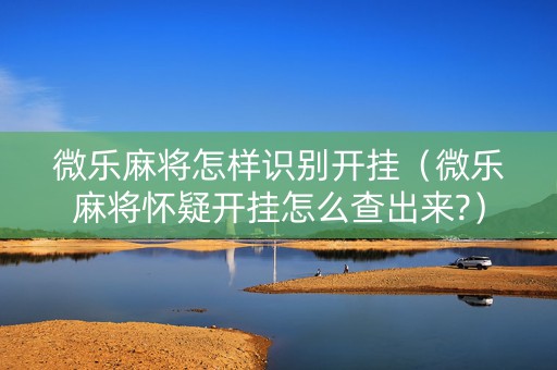 微乐麻将怎样识别开挂（微乐麻将怀疑开挂怎么查出来?）