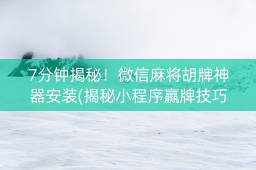 7分钟揭秘！微信麻将胡牌神器安装(揭秘小程序赢牌技巧)