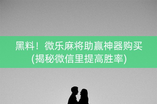 黑料！微乐麻将助赢神器购买(揭秘微信里提高胜率)