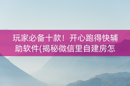 玩家必备十款！开心跑得快辅助软件(揭秘微信里自建房怎么赢)