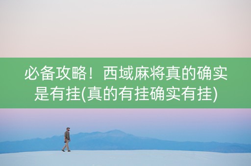 必备攻略！西域麻将真的确实是有挂(真的有挂确实有挂)