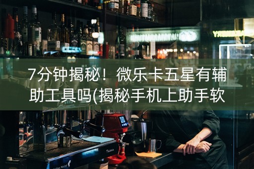 7分钟揭秘！微乐卡五星有辅助工具吗(揭秘手机上助手软件)