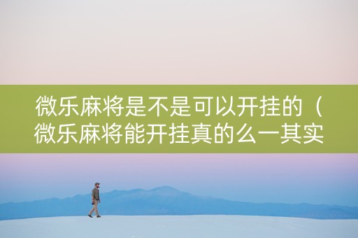 微乐麻将是不是可以开挂的（微乐麻将能开挂真的么一其实另有马脚）