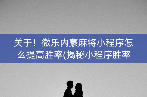 关于！微乐内蒙麻将小程序怎么提高胜率(揭秘小程序胜率到哪调)