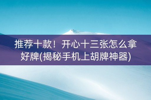 推荐十款！开心十三张怎么拿好牌(揭秘手机上胡牌神器)