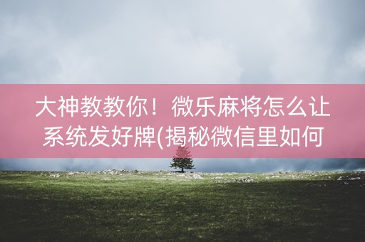 大神教教你！微乐麻将怎么让系统发好牌(揭秘微信里如何让牌变好)