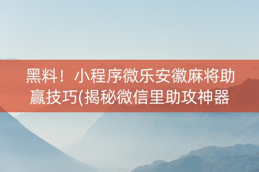 黑料！小程序微乐安徽麻将助赢技巧(揭秘微信里助攻神器)