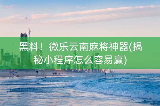 黑料！微乐云南麻将神器(揭秘小程序怎么容易赢)