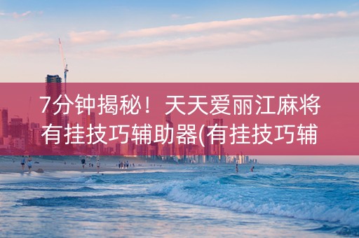 7分钟揭秘！天天爱丽江麻将有挂技巧辅助器(有挂技巧辅助器)