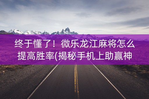 终于懂了！微乐龙江麻将怎么提高胜率(揭秘手机上助赢神器)