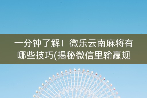 一分钟了解！微乐云南麻将有哪些技巧(揭秘微信里输赢规律)
