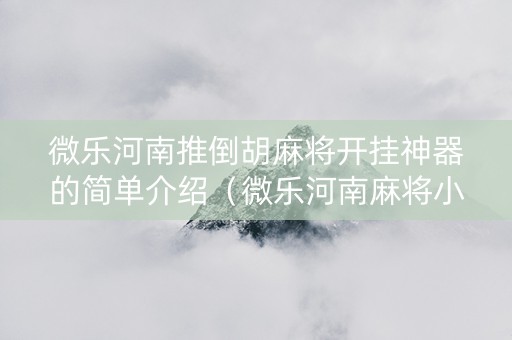 微乐河南推倒胡麻将开挂神器的简单介绍（微乐河南麻将小程序万能挂免费版）