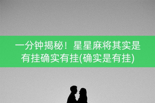 一分钟揭秘！星星麻将其实是有挂确实有挂(确实是有挂)