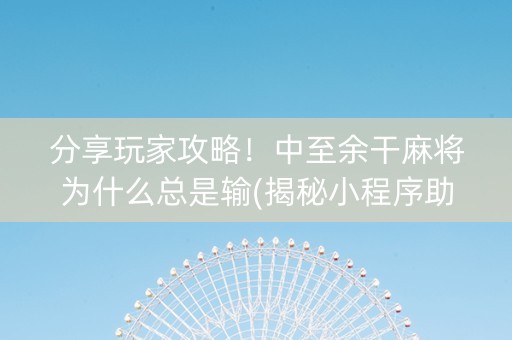 分享玩家攻略！中至余干麻将为什么总是输(揭秘小程序助赢神器)