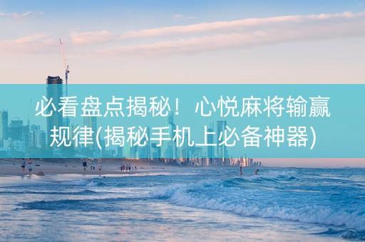 必看盘点揭秘！心悦麻将输赢规律(揭秘手机上必备神器)