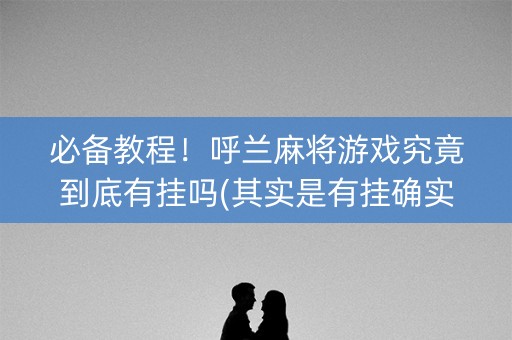 必备教程！呼兰麻将游戏究竟到底有挂吗(其实是有挂确实有挂)