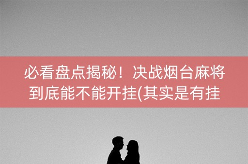 必看盘点揭秘！决战烟台麻将到底能不能开挂(其实是有挂的)