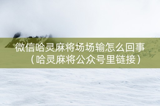 微信哈灵麻将场场输怎么回事（哈灵麻将公众号里链接）