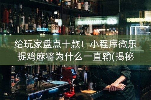 给玩家盘点十款！小程序微乐捉鸡麻将为什么一直输(揭秘微信里最新神器下载)