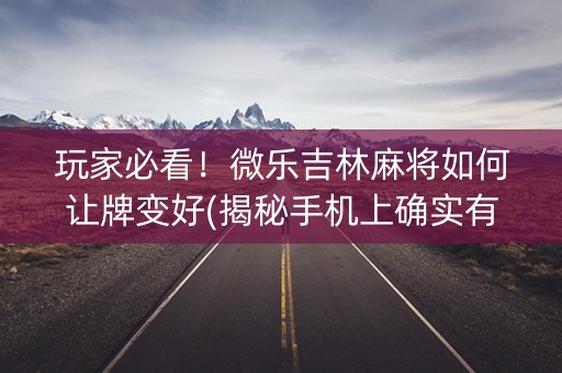 玩家必看！微乐吉林麻将如何让牌变好(揭秘手机上确实有猫腻)