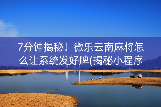7分钟揭秘！微乐云南麻将怎么让系统发好牌(揭秘小程序赢牌技巧)