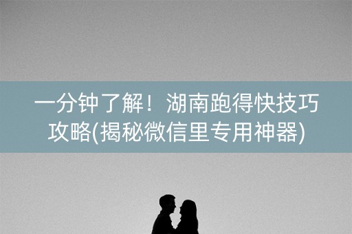 一分钟了解！湖南跑得快技巧攻略(揭秘微信里专用神器)