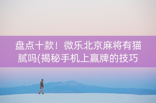 盘点十款！微乐北京麻将有猫腻吗(揭秘手机上赢牌的技巧)