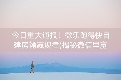 今日重大通报！微乐跑得快自建房输赢规律(揭秘微信里赢牌技巧)