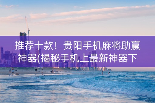 推荐十款！贵阳手机麻将助赢神器(揭秘手机上最新神器下载)